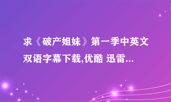 求《破产姐妹》第一季中英文双语字幕下载,优酷 迅雷都成 谢谢