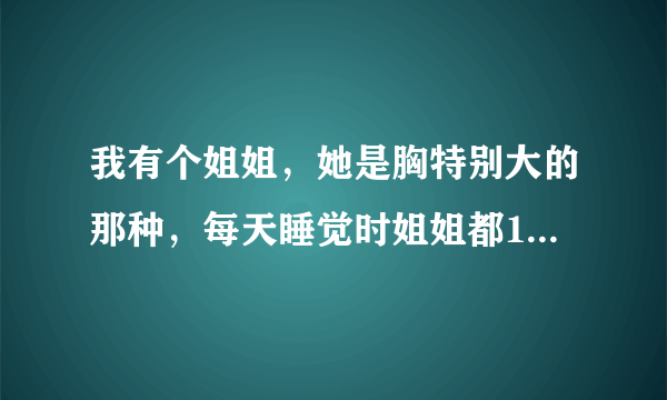 我有个姐姐，她是胸特别大的那种，每天睡觉时姐姐都19了还说害怕，每天晚上姐姐都特别使劲的抱着我，而