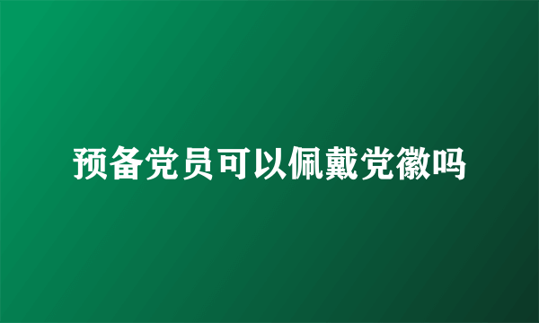 预备党员可以佩戴党徽吗