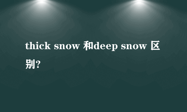 thick snow 和deep snow 区别?