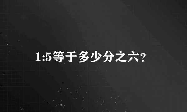 1:5等于多少分之六？