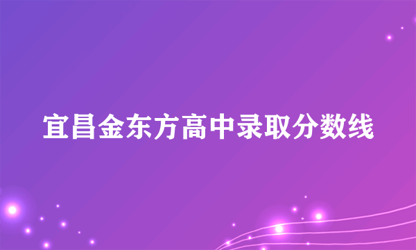 宜昌金东方高中录取分数线