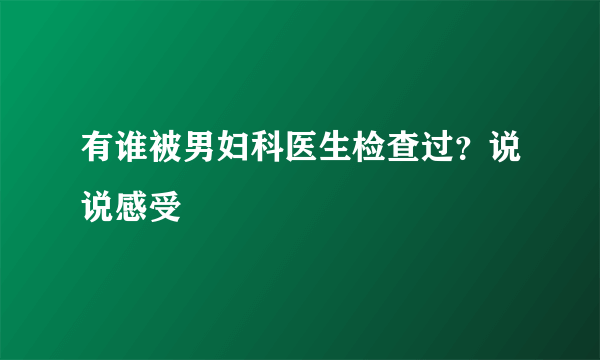 有谁被男妇科医生检查过？说说感受