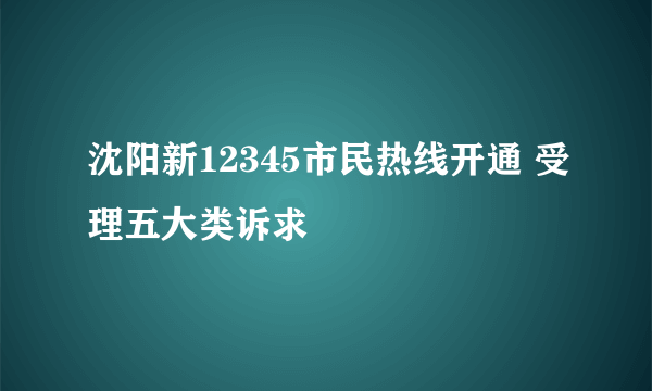 沈阳新12345市民热线开通 受理五大类诉求