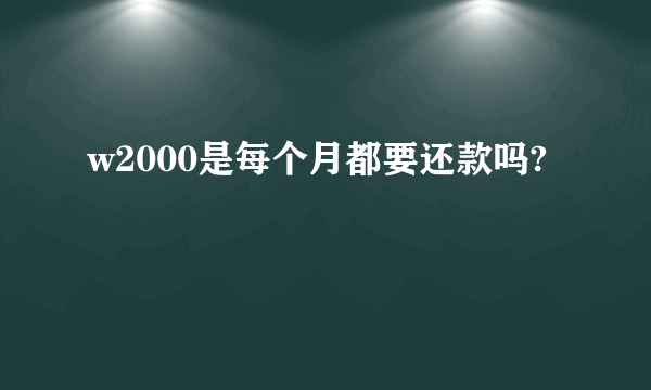 w2000是每个月都要还款吗?