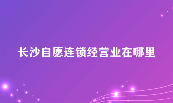 长沙自愿连锁经营业在哪里