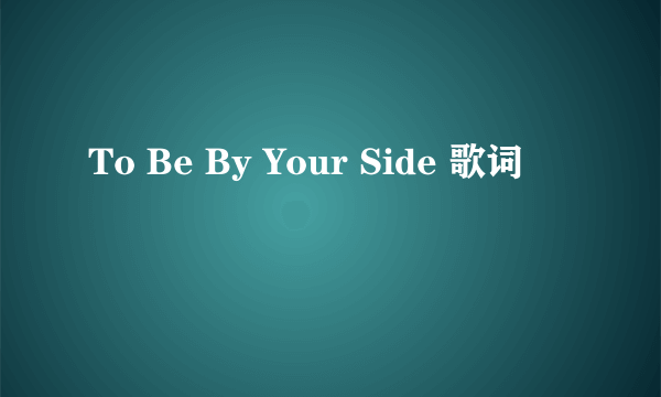 To Be By Your Side 歌词