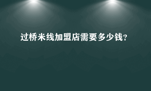 过桥米线加盟店需要多少钱？