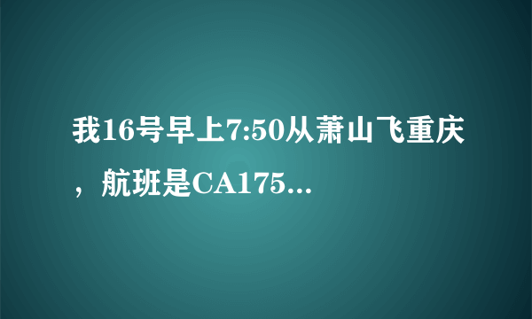 我16号早上7:50从萧山飞重庆，航班是CA1759.我没去过萧山那边的机场，我该怎么找到对应的航