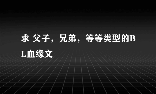 求 父子，兄弟，等等类型的BL血缘文