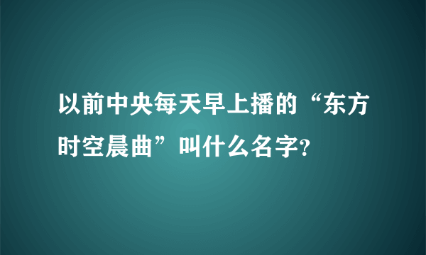 以前中央每天早上播的“东方时空晨曲”叫什么名字？