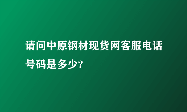 请问中原钢材现货网客服电话号码是多少?