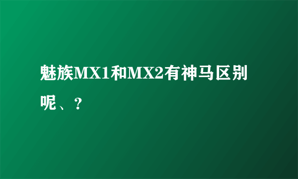 魅族MX1和MX2有神马区别呢、？