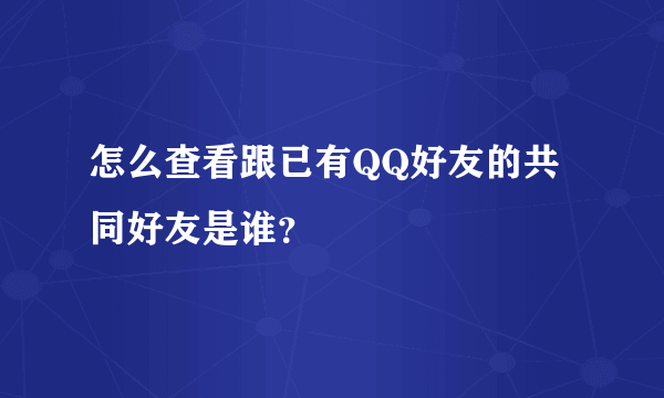 怎么查看跟已有QQ好友的共同好友是谁？