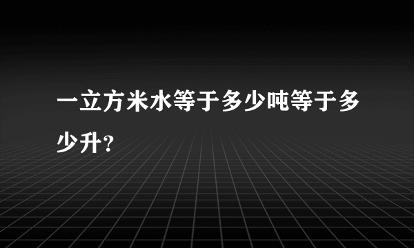 一立方米水等于多少吨等于多少升？