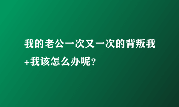 我的老公一次又一次的背叛我+我该怎么办呢？