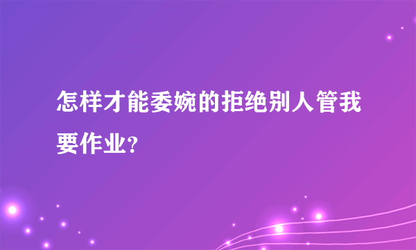 怎样才能委婉的拒绝别人管我要作业？