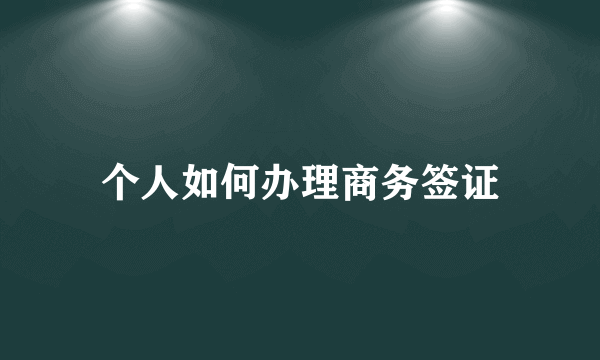 个人如何办理商务签证