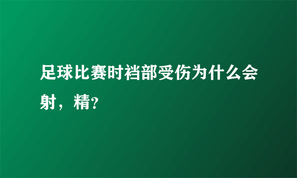 足球比赛时裆部受伤为什么会射，精？