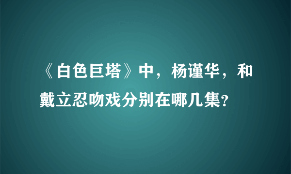 《白色巨塔》中，杨谨华，和戴立忍吻戏分别在哪几集？