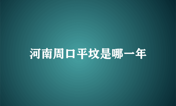 河南周口平坟是哪一年