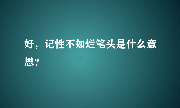 好，记性不如烂笔头是什么意思？