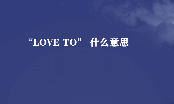 “LOVE TO” 什么意思