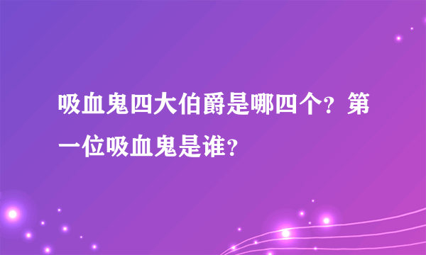 吸血鬼四大伯爵是哪四个？第一位吸血鬼是谁？