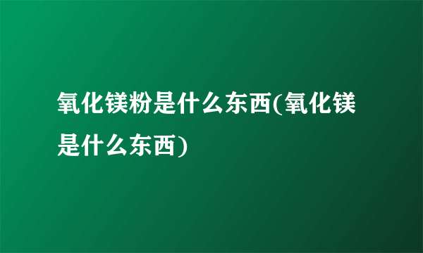 氧化镁粉是什么东西(氧化镁是什么东西)