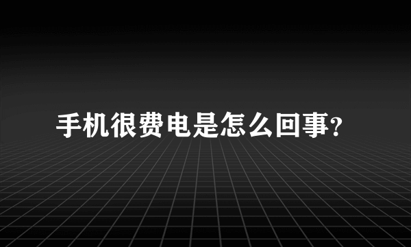 手机很费电是怎么回事？