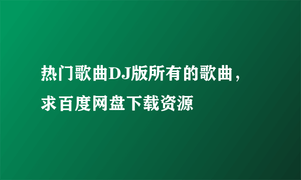 热门歌曲DJ版所有的歌曲，求百度网盘下载资源