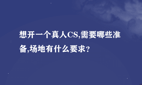 想开一个真人CS,需要哪些准备,场地有什么要求？