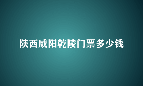 陕西咸阳乾陵门票多少钱