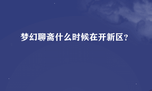 梦幻聊斋什么时候在开新区？