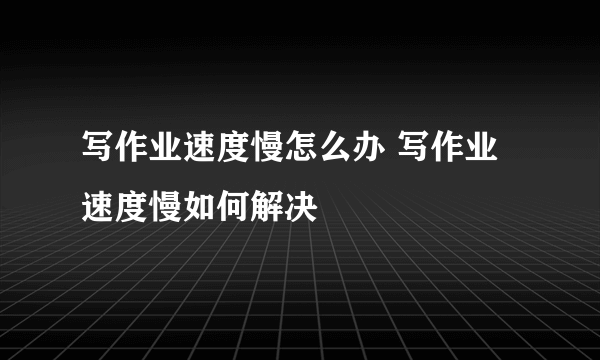 写作业速度慢怎么办 写作业速度慢如何解决