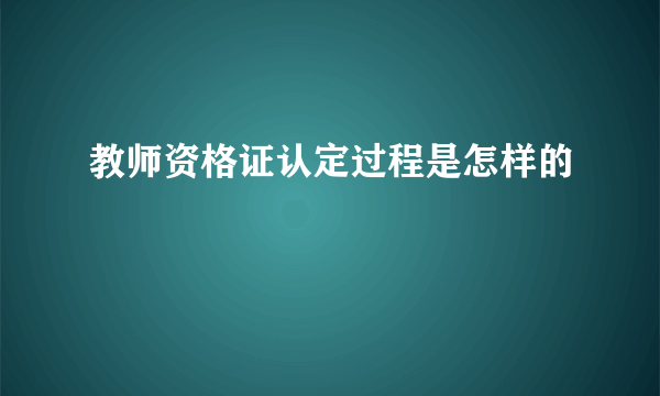 教师资格证认定过程是怎样的