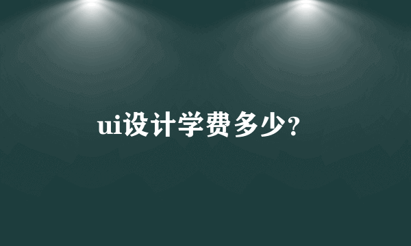 ui设计学费多少？