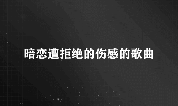 暗恋遭拒绝的伤感的歌曲