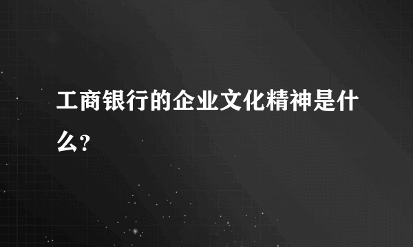 工商银行的企业文化精神是什么？