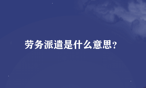 劳务派遣是什么意思？