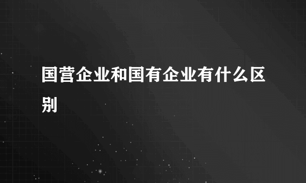 国营企业和国有企业有什么区别