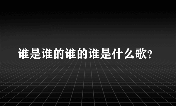 谁是谁的谁的谁是什么歌？