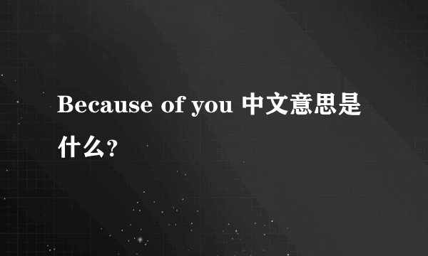 Because of you 中文意思是什么？