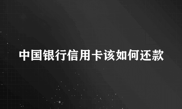 中国银行信用卡该如何还款