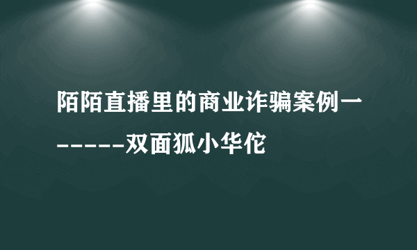 陌陌直播里的商业诈骗案例一-----双面狐小华佗