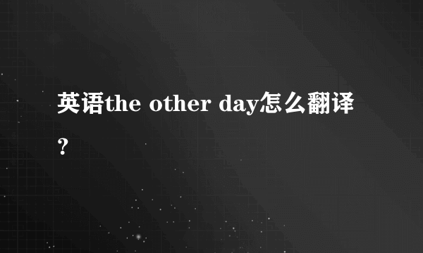 英语the other day怎么翻译？