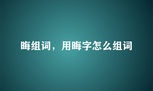 晦组词，用晦字怎么组词