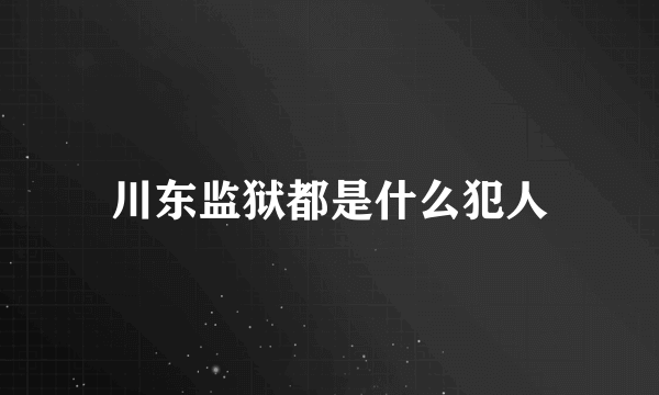 川东监狱都是什么犯人