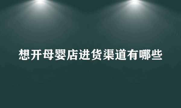 想开母婴店进货渠道有哪些