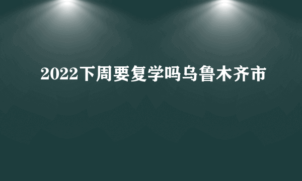 2022下周要复学吗乌鲁木齐市